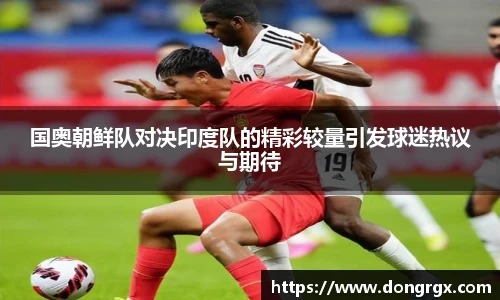 国奥朝鲜队对决印度队的精彩较量引发球迷热议与期待