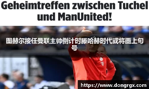 图赫尔接任曼联主帅倒计时滕哈赫时代或将画上句号